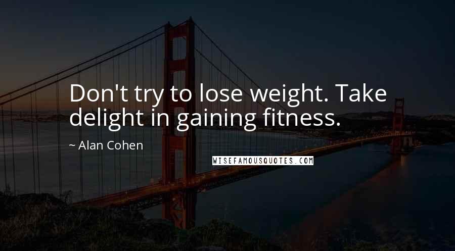 Alan Cohen Quotes: Don't try to lose weight. Take delight in gaining fitness.