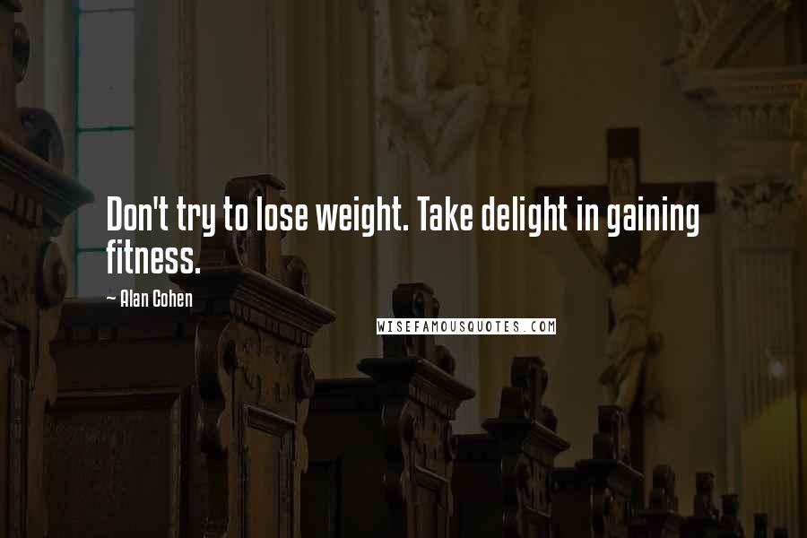 Alan Cohen Quotes: Don't try to lose weight. Take delight in gaining fitness.