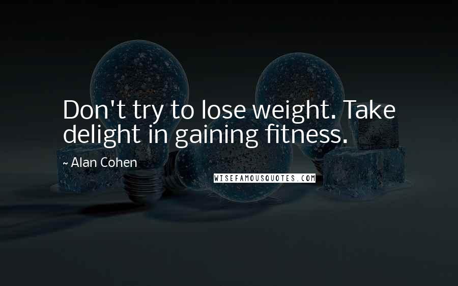 Alan Cohen Quotes: Don't try to lose weight. Take delight in gaining fitness.