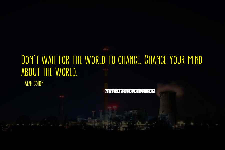 Alan Cohen Quotes: Don't wait for the world to change. Change your mind about the world.