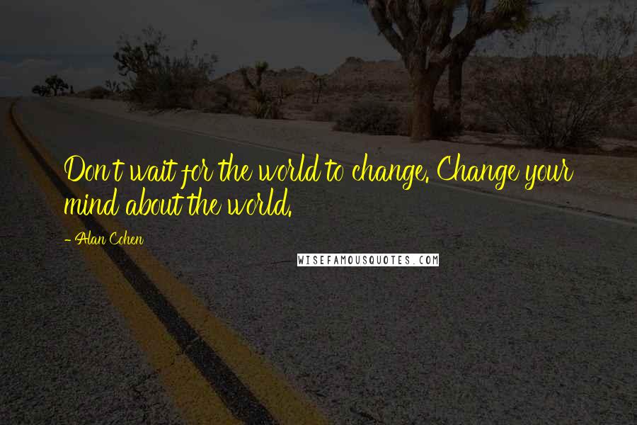 Alan Cohen Quotes: Don't wait for the world to change. Change your mind about the world.