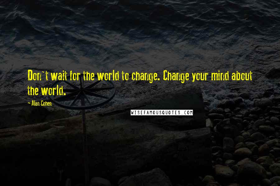 Alan Cohen Quotes: Don't wait for the world to change. Change your mind about the world.