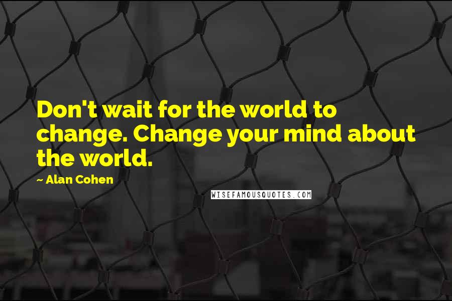 Alan Cohen Quotes: Don't wait for the world to change. Change your mind about the world.