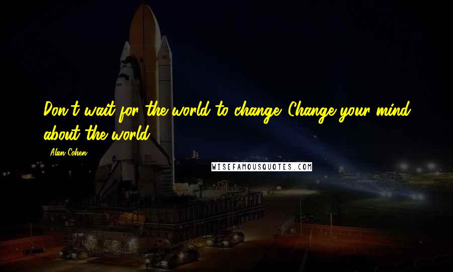 Alan Cohen Quotes: Don't wait for the world to change. Change your mind about the world.
