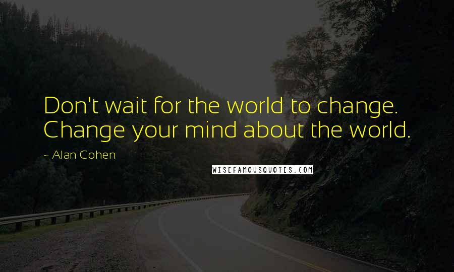Alan Cohen Quotes: Don't wait for the world to change. Change your mind about the world.