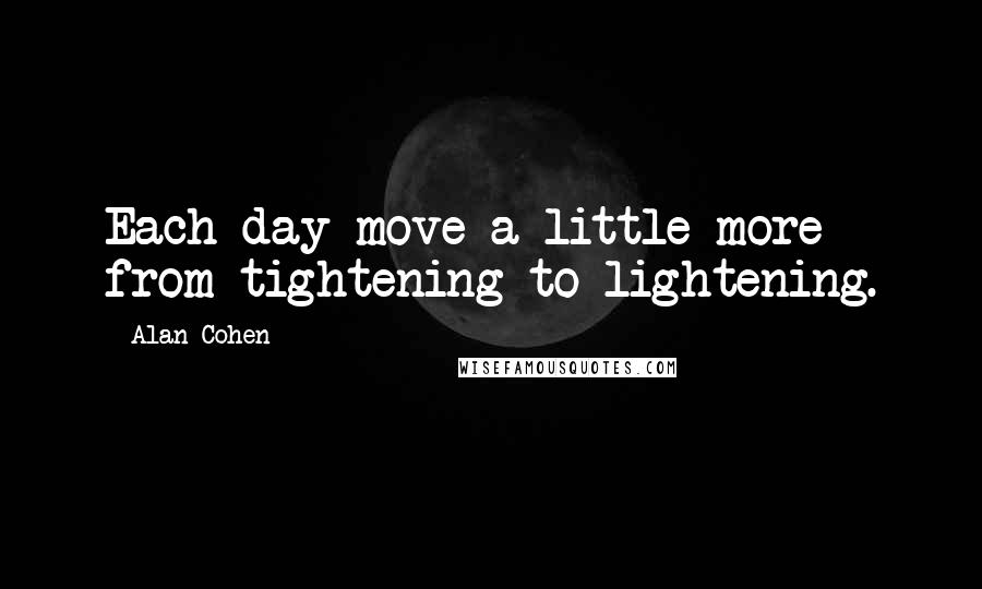 Alan Cohen Quotes: Each day move a little more from tightening to lightening.