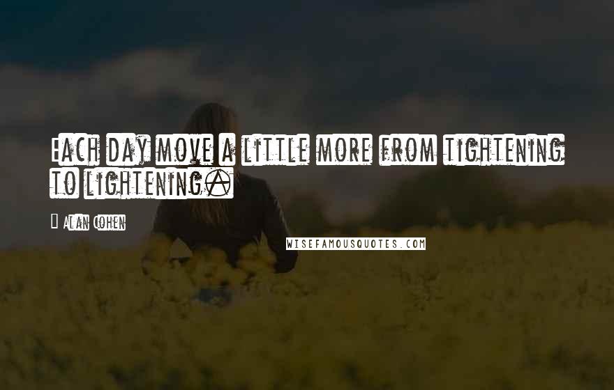 Alan Cohen Quotes: Each day move a little more from tightening to lightening.