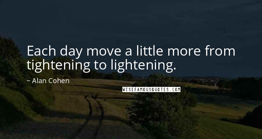 Alan Cohen Quotes: Each day move a little more from tightening to lightening.