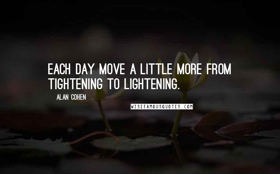 Alan Cohen Quotes: Each day move a little more from tightening to lightening.