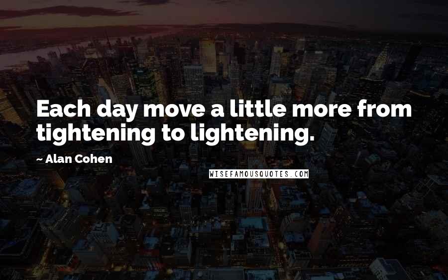 Alan Cohen Quotes: Each day move a little more from tightening to lightening.