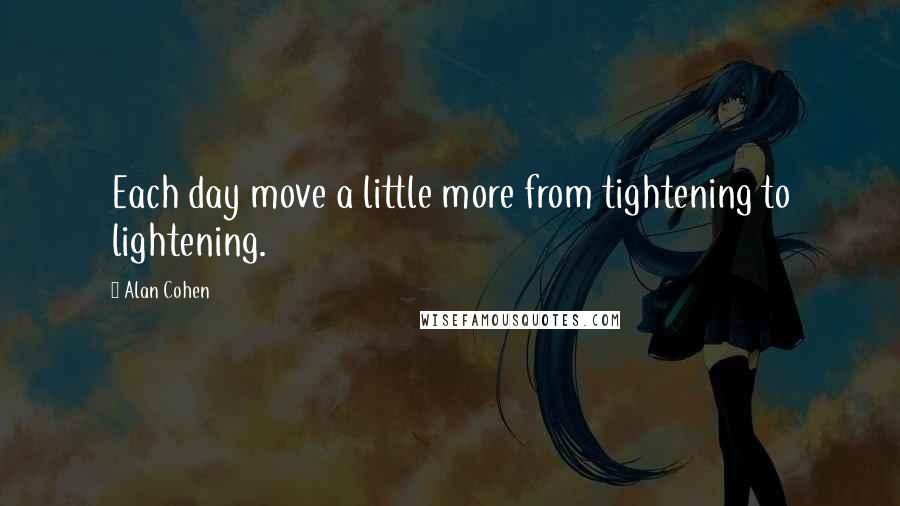 Alan Cohen Quotes: Each day move a little more from tightening to lightening.