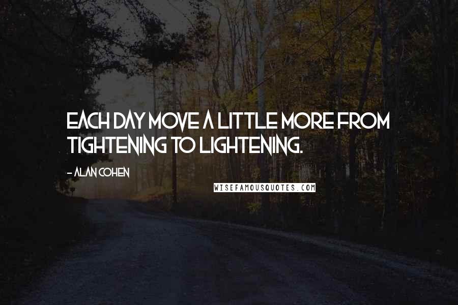 Alan Cohen Quotes: Each day move a little more from tightening to lightening.