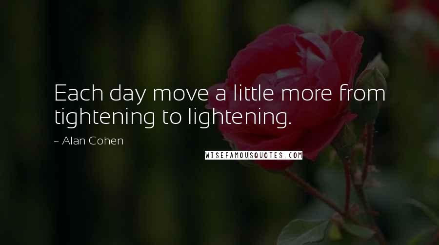 Alan Cohen Quotes: Each day move a little more from tightening to lightening.