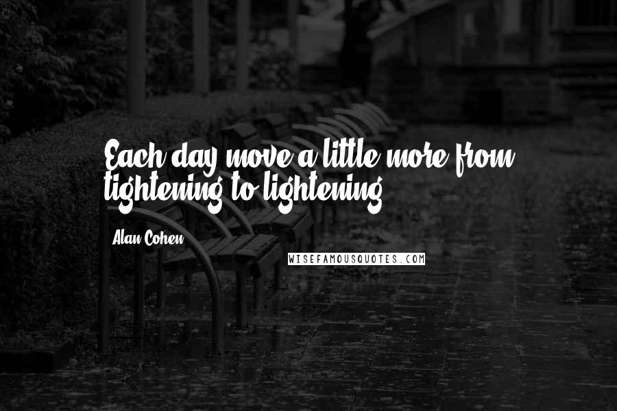 Alan Cohen Quotes: Each day move a little more from tightening to lightening.