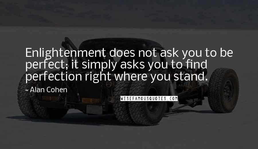 Alan Cohen Quotes: Enlightenment does not ask you to be perfect; it simply asks you to find perfection right where you stand.