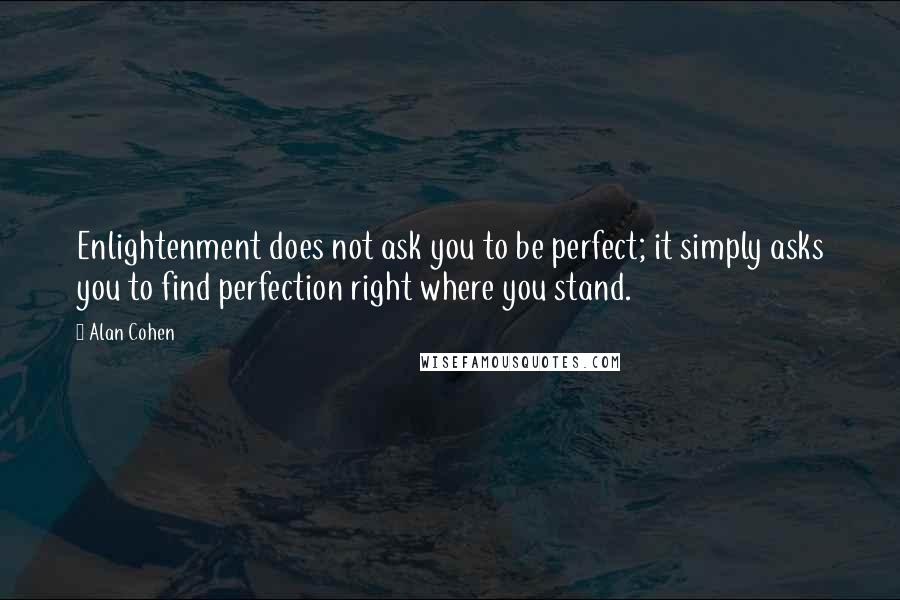 Alan Cohen Quotes: Enlightenment does not ask you to be perfect; it simply asks you to find perfection right where you stand.