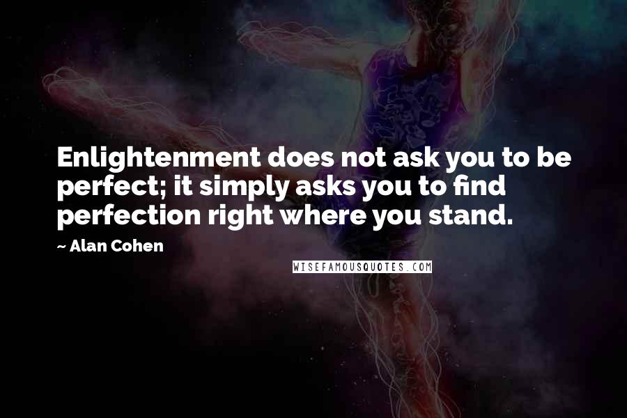 Alan Cohen Quotes: Enlightenment does not ask you to be perfect; it simply asks you to find perfection right where you stand.