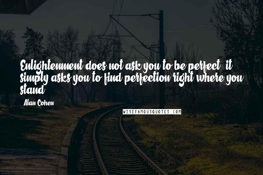 Alan Cohen Quotes: Enlightenment does not ask you to be perfect; it simply asks you to find perfection right where you stand.