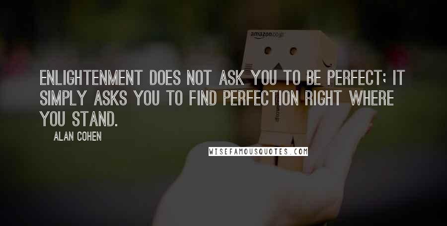 Alan Cohen Quotes: Enlightenment does not ask you to be perfect; it simply asks you to find perfection right where you stand.