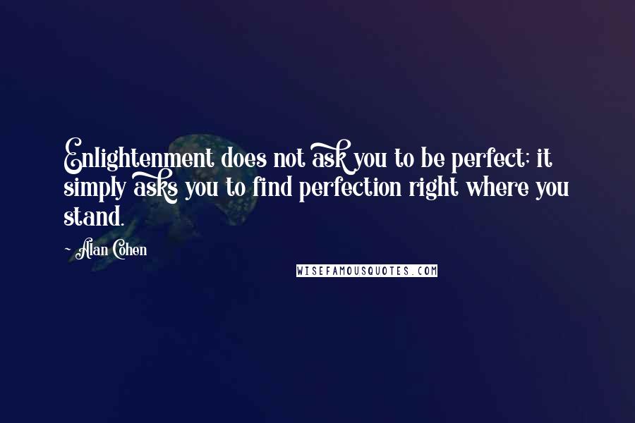 Alan Cohen Quotes: Enlightenment does not ask you to be perfect; it simply asks you to find perfection right where you stand.