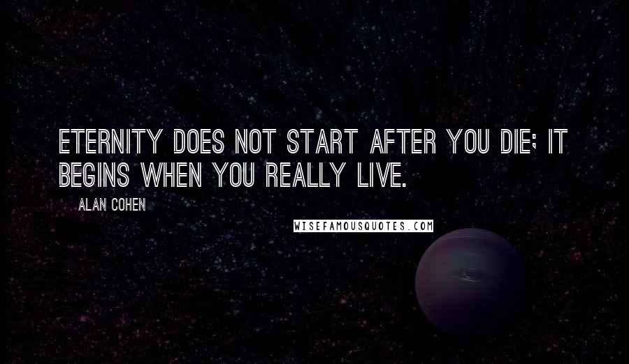 Alan Cohen Quotes: Eternity does not start after you die; it begins when you really live.