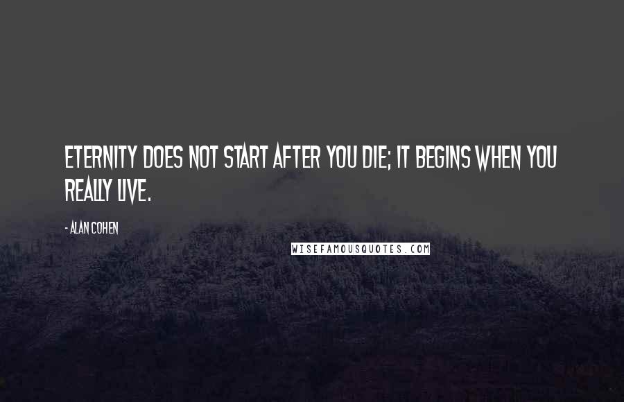 Alan Cohen Quotes: Eternity does not start after you die; it begins when you really live.