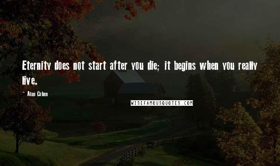 Alan Cohen Quotes: Eternity does not start after you die; it begins when you really live.