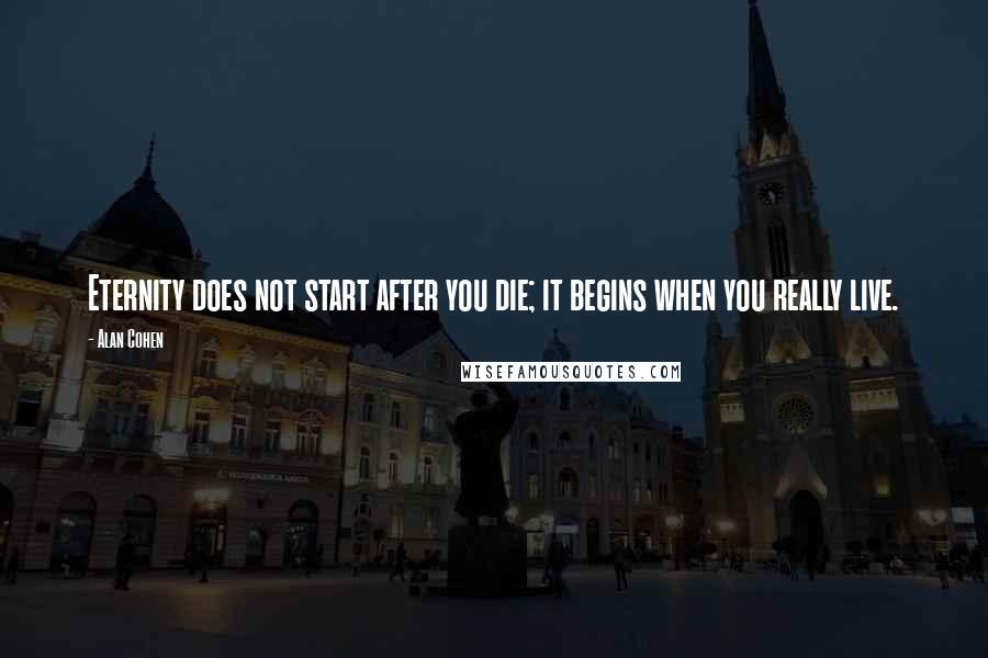 Alan Cohen Quotes: Eternity does not start after you die; it begins when you really live.