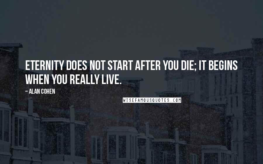 Alan Cohen Quotes: Eternity does not start after you die; it begins when you really live.