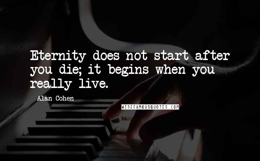 Alan Cohen Quotes: Eternity does not start after you die; it begins when you really live.