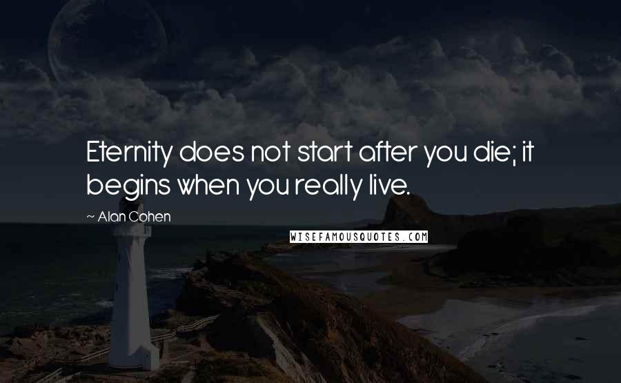 Alan Cohen Quotes: Eternity does not start after you die; it begins when you really live.