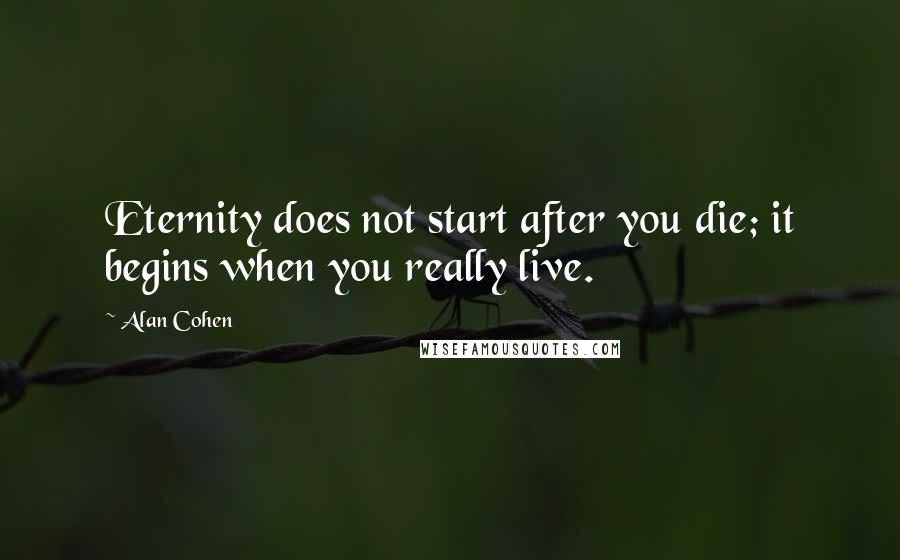 Alan Cohen Quotes: Eternity does not start after you die; it begins when you really live.