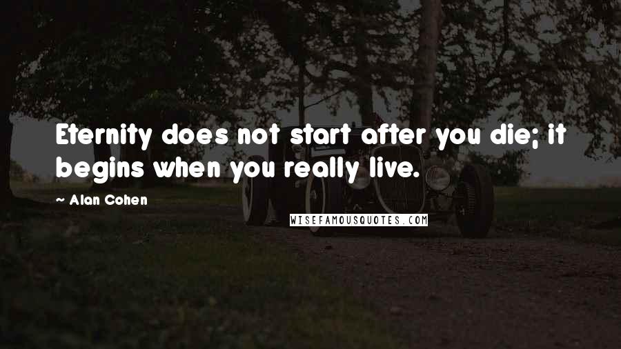 Alan Cohen Quotes: Eternity does not start after you die; it begins when you really live.