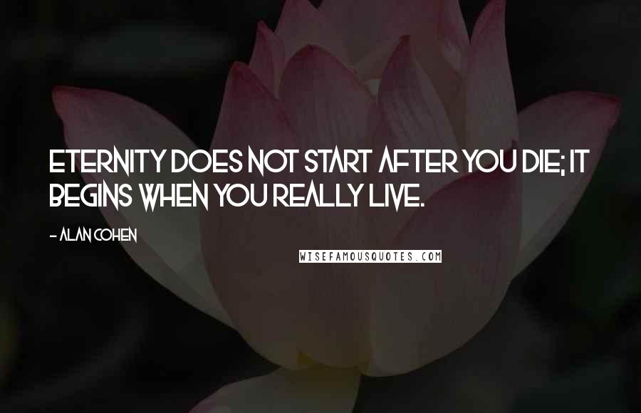 Alan Cohen Quotes: Eternity does not start after you die; it begins when you really live.
