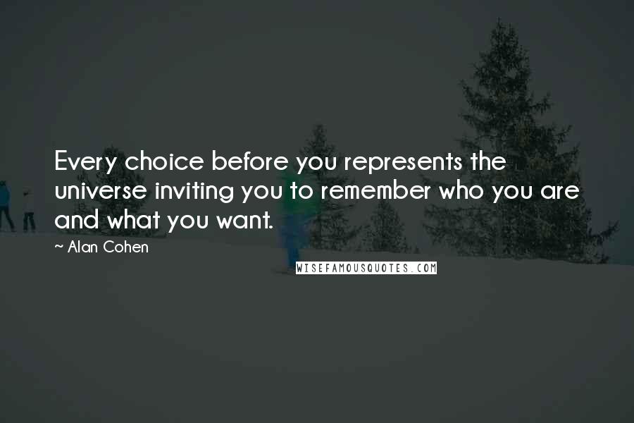 Alan Cohen Quotes: Every choice before you represents the universe inviting you to remember who you are and what you want.