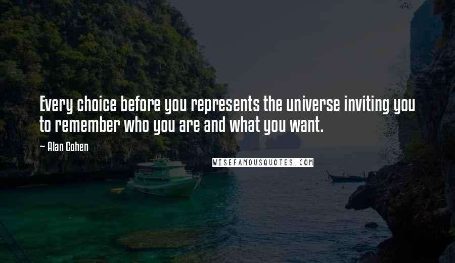 Alan Cohen Quotes: Every choice before you represents the universe inviting you to remember who you are and what you want.