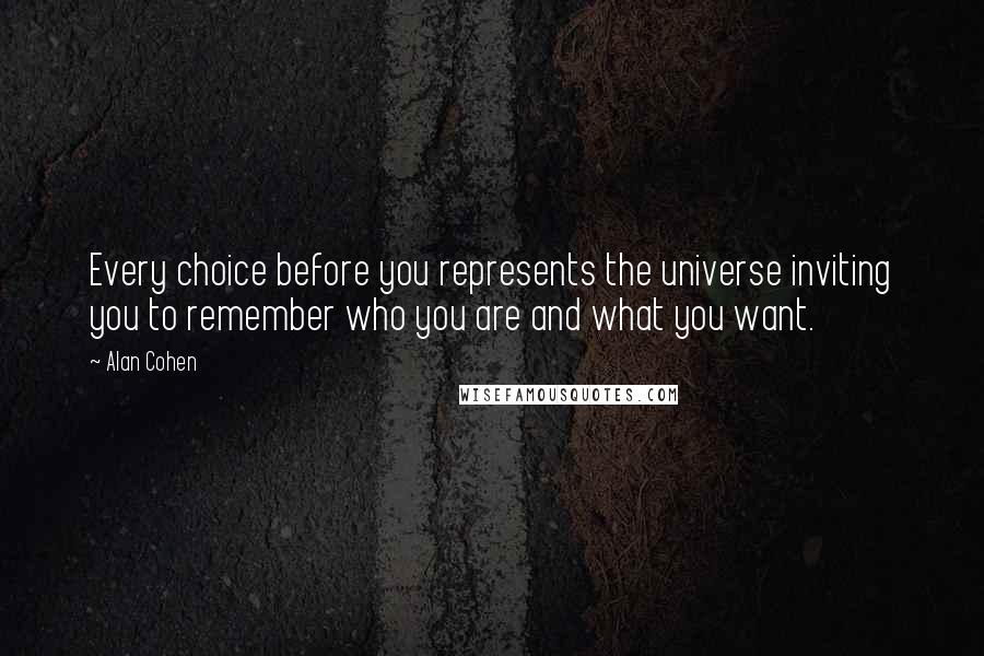 Alan Cohen Quotes: Every choice before you represents the universe inviting you to remember who you are and what you want.