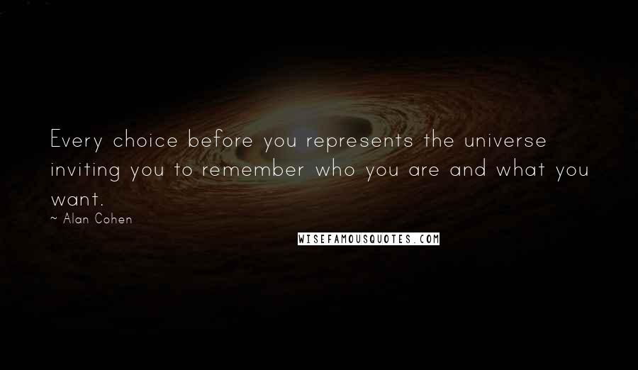 Alan Cohen Quotes: Every choice before you represents the universe inviting you to remember who you are and what you want.