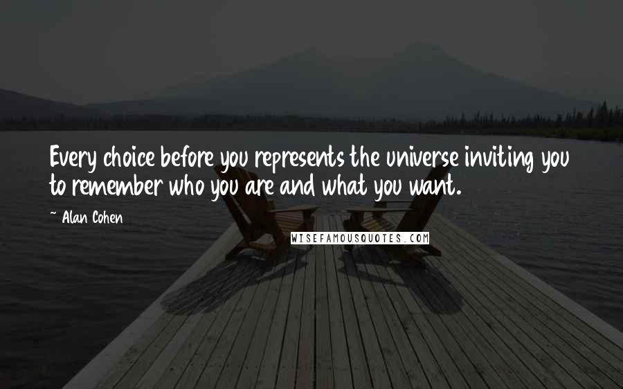 Alan Cohen Quotes: Every choice before you represents the universe inviting you to remember who you are and what you want.