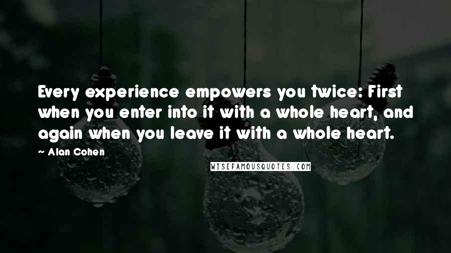 Alan Cohen Quotes: Every experience empowers you twice: First when you enter into it with a whole heart, and again when you leave it with a whole heart.