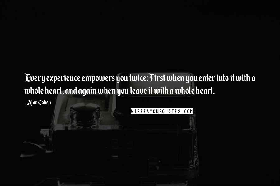 Alan Cohen Quotes: Every experience empowers you twice: First when you enter into it with a whole heart, and again when you leave it with a whole heart.