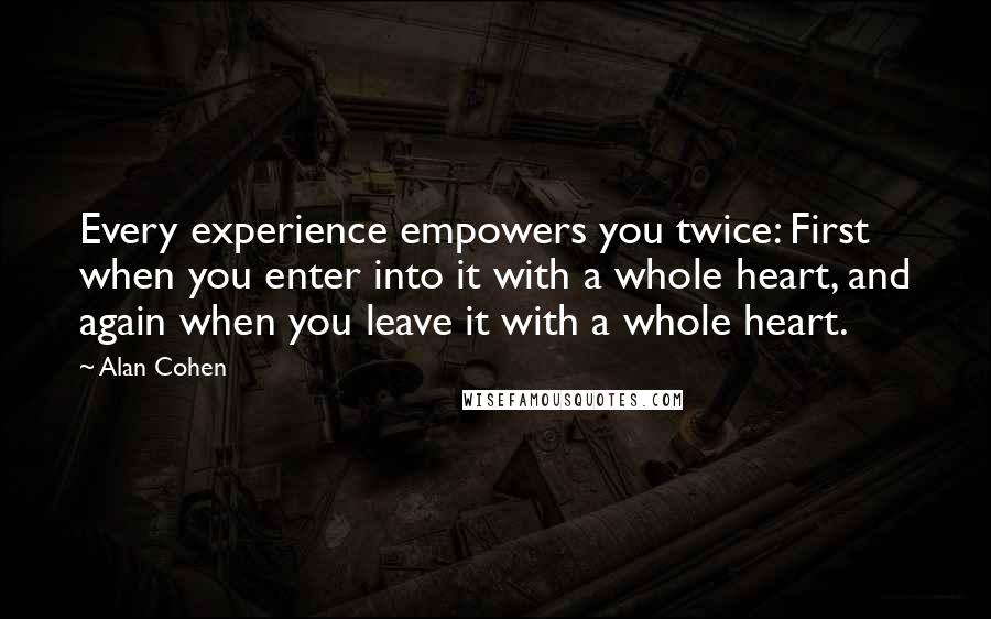 Alan Cohen Quotes: Every experience empowers you twice: First when you enter into it with a whole heart, and again when you leave it with a whole heart.