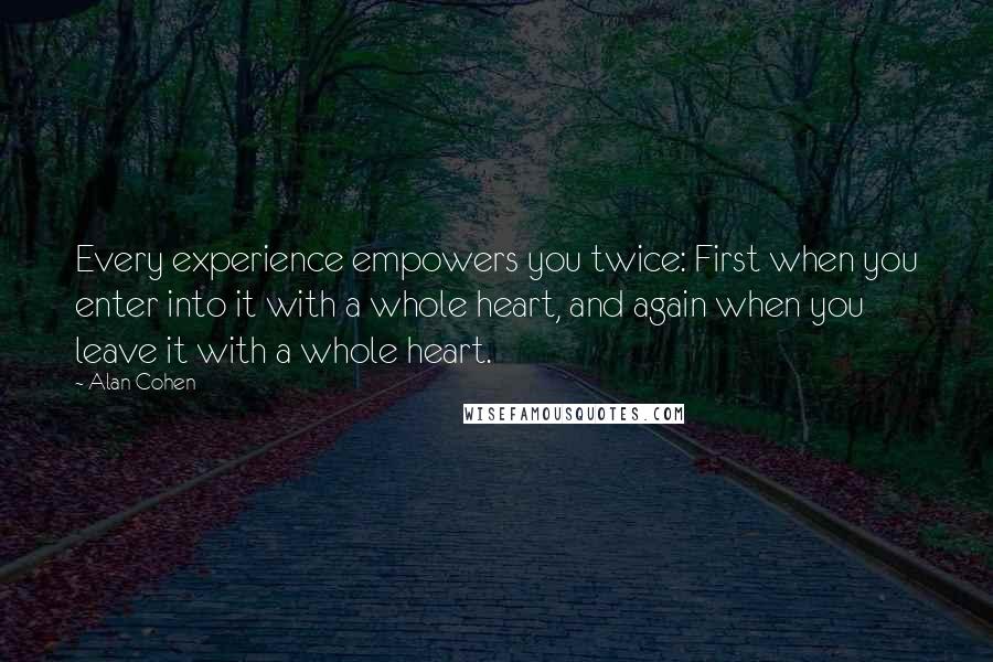 Alan Cohen Quotes: Every experience empowers you twice: First when you enter into it with a whole heart, and again when you leave it with a whole heart.