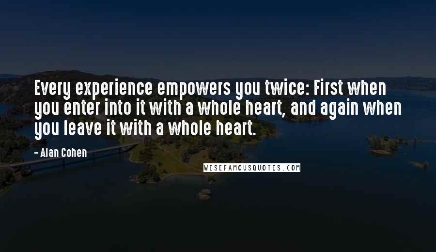 Alan Cohen Quotes: Every experience empowers you twice: First when you enter into it with a whole heart, and again when you leave it with a whole heart.