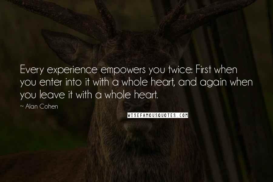 Alan Cohen Quotes: Every experience empowers you twice: First when you enter into it with a whole heart, and again when you leave it with a whole heart.