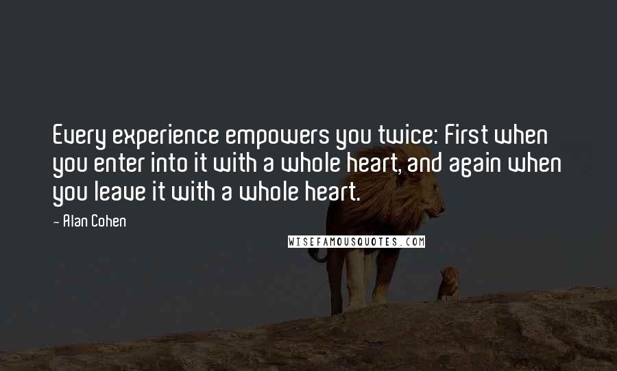Alan Cohen Quotes: Every experience empowers you twice: First when you enter into it with a whole heart, and again when you leave it with a whole heart.