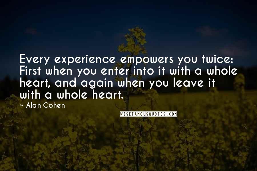 Alan Cohen Quotes: Every experience empowers you twice: First when you enter into it with a whole heart, and again when you leave it with a whole heart.