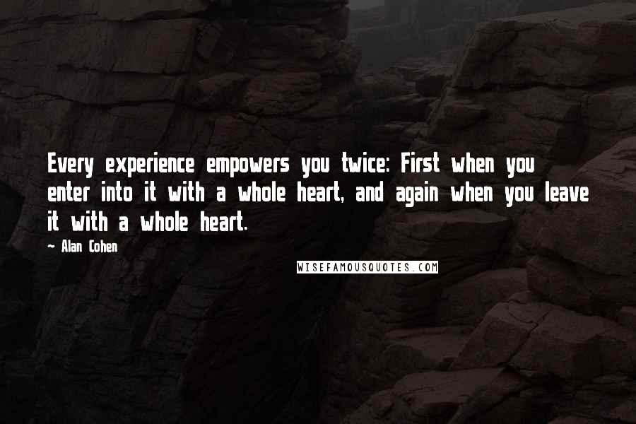 Alan Cohen Quotes: Every experience empowers you twice: First when you enter into it with a whole heart, and again when you leave it with a whole heart.