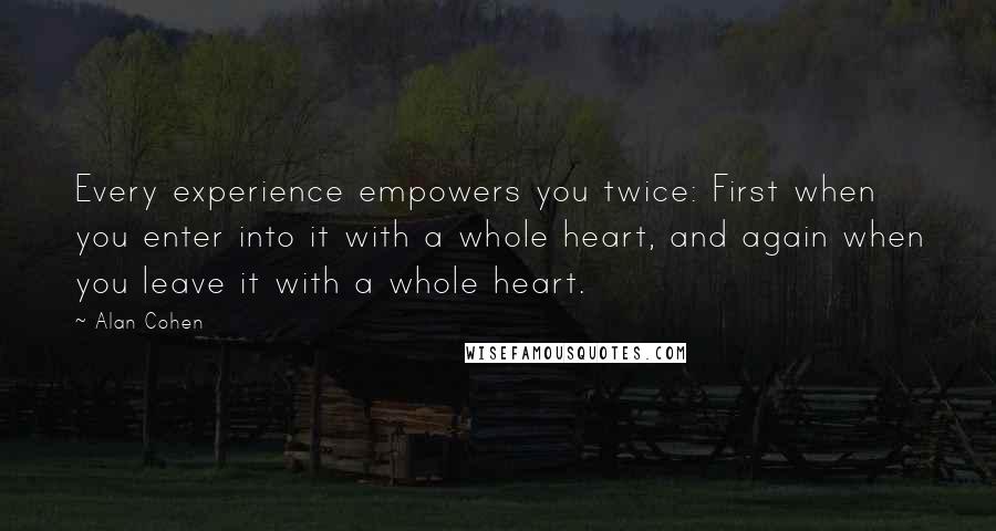 Alan Cohen Quotes: Every experience empowers you twice: First when you enter into it with a whole heart, and again when you leave it with a whole heart.