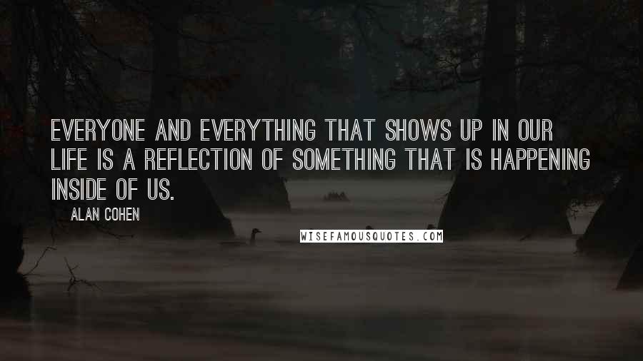 Alan Cohen Quotes: Everyone and everything that shows up in our life is a reflection of something that is happening inside of us.